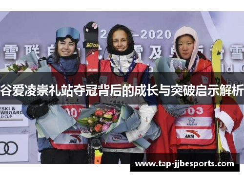 谷爱凌崇礼站夺冠背后的成长与突破启示解析