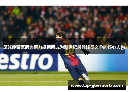 足球传奇范尼为何力挺梅西成为新世纪最佳球员之争的核心人物