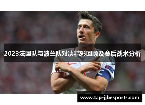 2023法国队与波兰队对决精彩回顾及赛后战术分析 2023法国队与波兰队对决精彩回顾及赛后战术分析