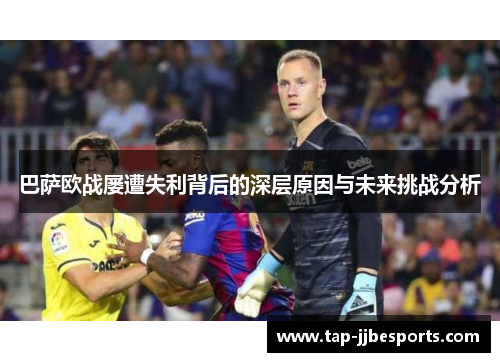 巴萨欧战屡遭失利背后的深层原因与未来挑战分析