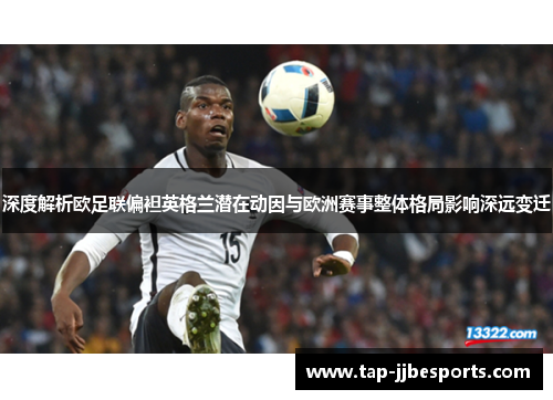 深度解析欧足联偏袒英格兰潜在动因与欧洲赛事整体格局影响深远变迁