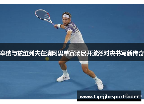 辛纳与兹维列夫在澳网男单赛场展开激烈对决书写新传奇 辛纳与兹维列夫在澳网男单赛场展开激烈对决书写新传奇
