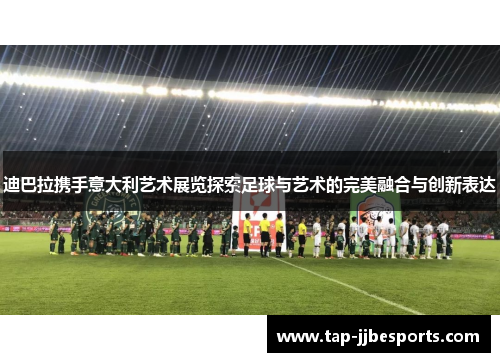 迪巴拉携手意大利艺术展览探索足球与艺术的完美融合与创新表达