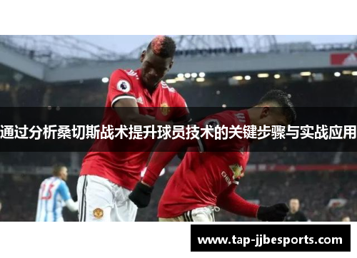 通过分析桑切斯战术提升球员技术的关键步骤与实战应用