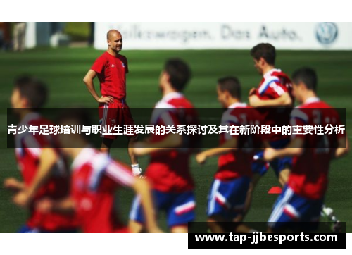 青少年足球培训与职业生涯发展的关系探讨及其在新阶段中的重要性分析