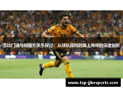 苏比门迪与阿隆索关系探讨:从球队搭档到场上导师的深度剖析 苏比门迪与阿隆索关系探讨:从球队搭档到场上导师的深度剖析
