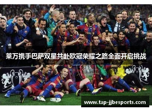 莱万携手巴萨双星共赴欧冠荣耀之路全面开启挑战 莱万携手巴萨双星共赴欧冠荣耀之路全面开启挑战