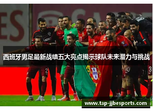 西班牙男足最新战绩五大亮点揭示球队未来潜力与挑战