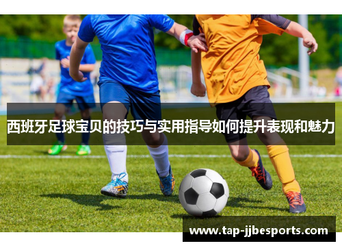 西班牙足球宝贝的技巧与实用指导如何提升表现和魅力 西班牙足球宝贝的技巧与实用指导如何提升表现和魅力