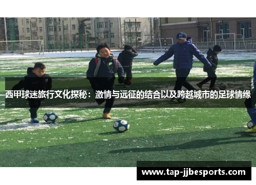 西甲球迷旅行文化探秘：激情与远征的结合以及跨越城市的足球情缘