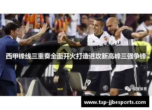 西甲锋线三重奏全面开火打造进攻新高峰三强争锋