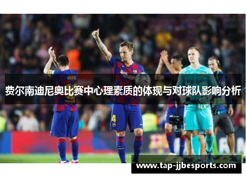 费尔南迪尼奥比赛中心理素质的体现与对球队影响分析 费尔南迪尼奥比赛中心理素质的体现与对球队影响分析