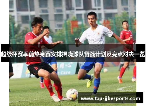 超级杯赛季前热身赛安排揭晓球队备战计划及亮点对决一览 超级杯赛季前热身赛安排揭晓球队备战计划及亮点对决一览