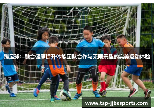 踢足球：融合健康提升体能团队合作与无限乐趣的完美运动体验