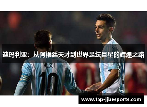 迪玛利亚：从阿根廷天才到世界足坛巨星的辉煌之路