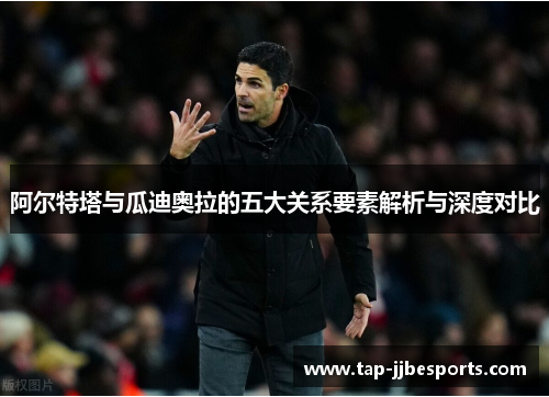 阿尔特塔与瓜迪奥拉的五大关系要素解析与深度对比