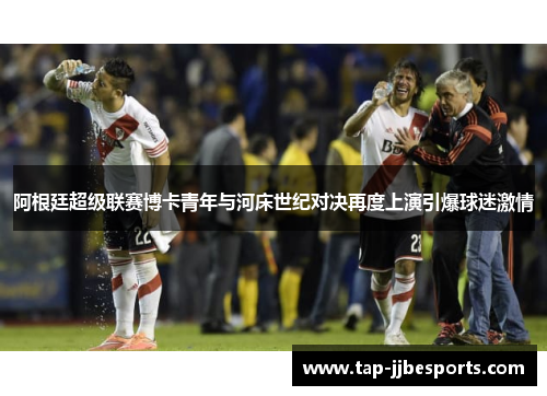 阿根廷超级联赛博卡青年与河床世纪对决再度上演引爆球迷激情 阿根廷超级联赛博卡青年与河床世纪对决再度上演引爆球迷激情