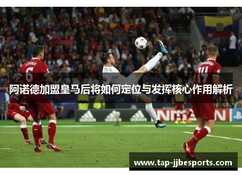 阿诺德加盟皇马后将如何定位与发挥核心作用解析 阿诺德加盟皇马后将如何定位与发挥核心作用解析