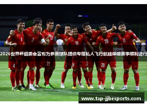 2026世界杯组委会宣布为参赛球队提供专属私人飞行航线保障赛事顺利进行