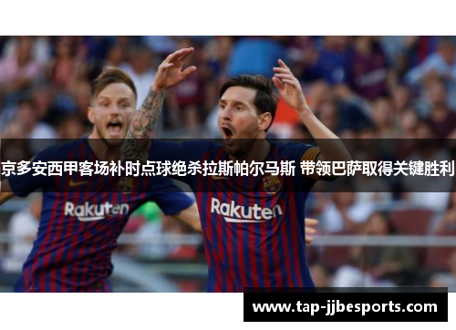 京多安西甲客场补时点球绝杀拉斯帕尔马斯 带领巴萨取得关键胜利 京多安西甲客场补时点球绝杀拉斯帕尔马斯 带领巴萨取得关键胜利