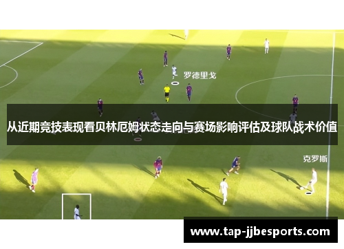 从近期竞技表现看贝林厄姆状态走向与赛场影响评估及球队战术价值 从近期竞技表现看贝林厄姆状态走向与赛场影响评估及球队战术价值