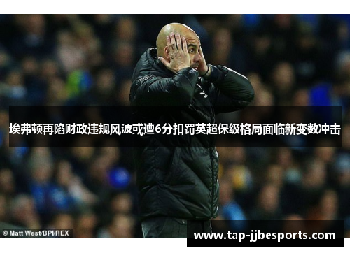 埃弗顿再陷财政违规风波或遭6分扣罚英超保级格局面临新变数冲击