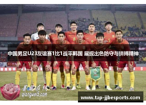 中国男足U23友谊赛1比1战平韩国 展现出色防守与拼搏精神 中国男足U23友谊赛1比1战平韩国 展现出色防守与拼搏精神